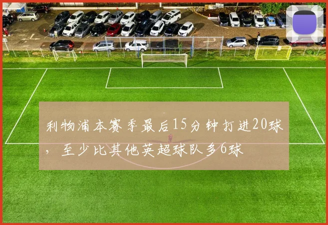 利物浦本赛季最后15分钟打进20球，至少比其他英超球队多6球
