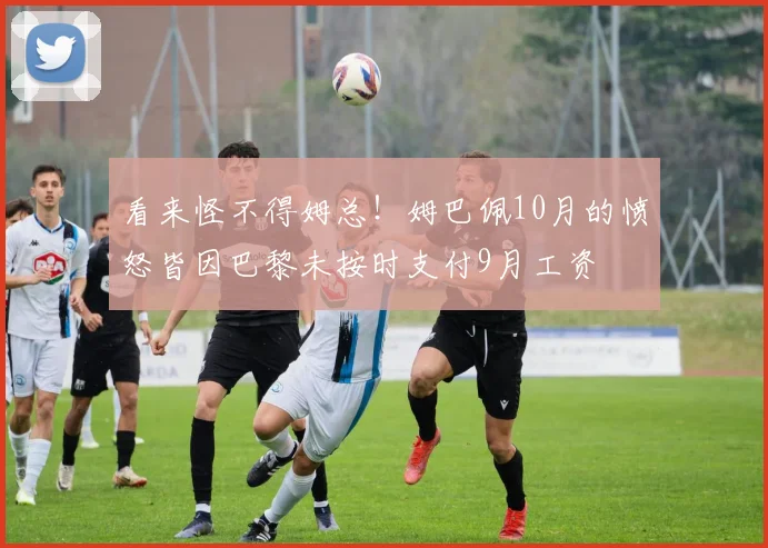 看来怪不得姆总！姆巴佩10月的愤怒皆因巴黎未按时支付9月工资