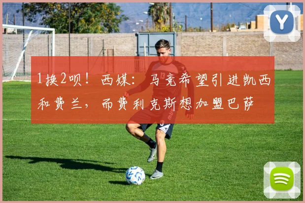 1换2呗！西媒：马竞希望引进凯西和费兰，而费利克斯想加盟巴萨