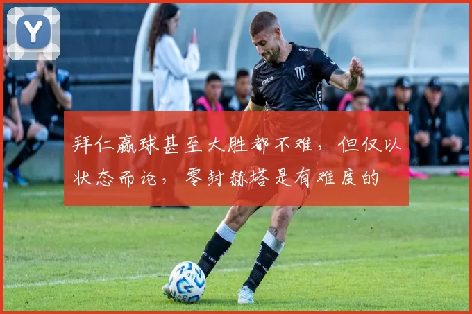 拜仁赢球甚至大胜都不难，但仅以状态而论，零封赫塔是有难度的