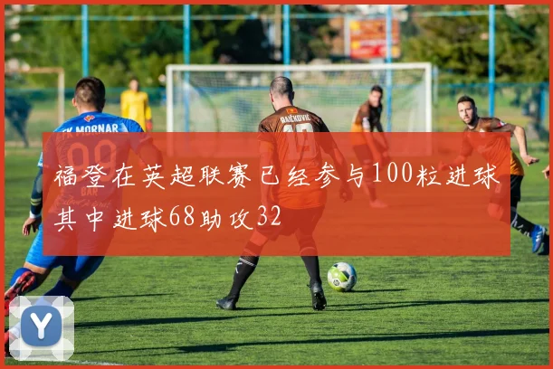 福登在英超联赛已经参与100粒进球其中进球68助攻32