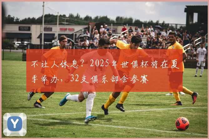 不让人休息？2025年世俱杯将在夏季举办，32支俱乐部会参赛