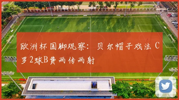 欧洲杯国脚观察：贝尔帽子戏法 C罗2球B费两传两射