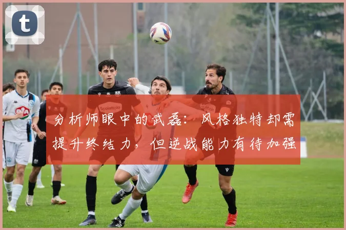 分析师眼中的武磊：风格独特却需提升终结力，但逆战能力有待加强