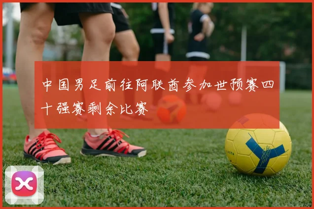 中国男足前往阿联酋参加世预赛四十强赛剩余比赛