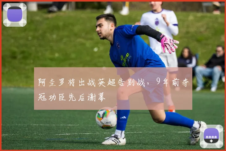 阿圭罗将出战英超告别战，9年前夺冠功臣先后谢幕