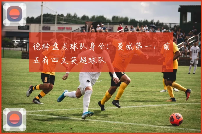 德转盘点球队身价：曼城第一，前五有四支英超球队