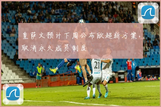 皇萨文预计下周公布欧超新方案，取消永久成员制度