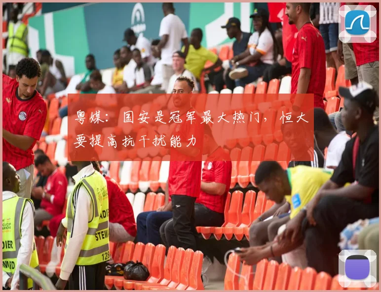 粤媒：国安是冠军最大热门，恒大要提高抗干扰能力