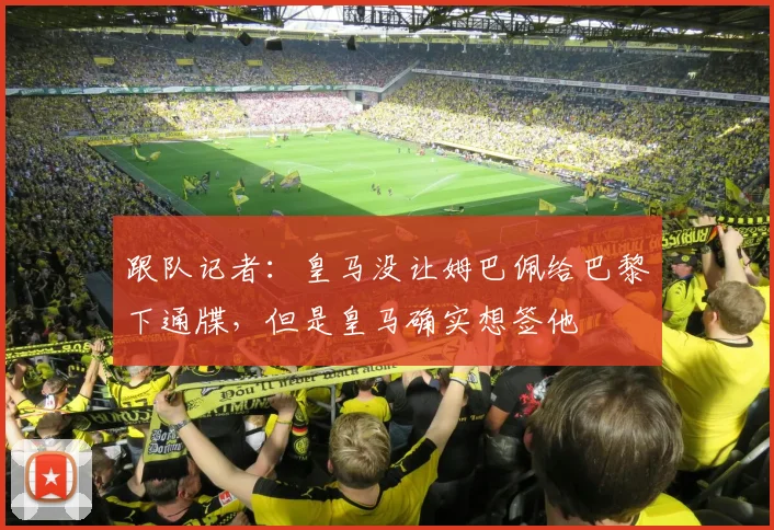 跟队记者：皇马没让姆巴佩给巴黎下通牒，但是皇马确实想签他