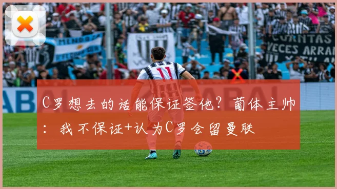 C罗想去的话能保证签他？葡体主帅：我不保证+认为C罗会留曼联