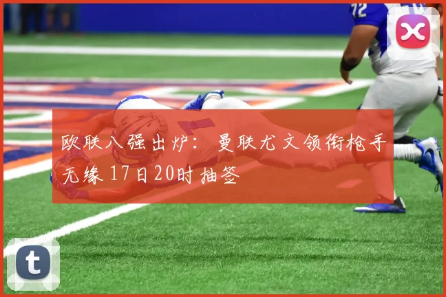 欧联八强出炉：曼联尤文领衔枪手无缘 17日20时抽签