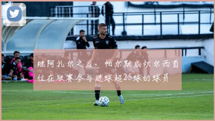 继阿扎尔之后，帕尔默成切尔西首位在联赛参与进球超25球的球员