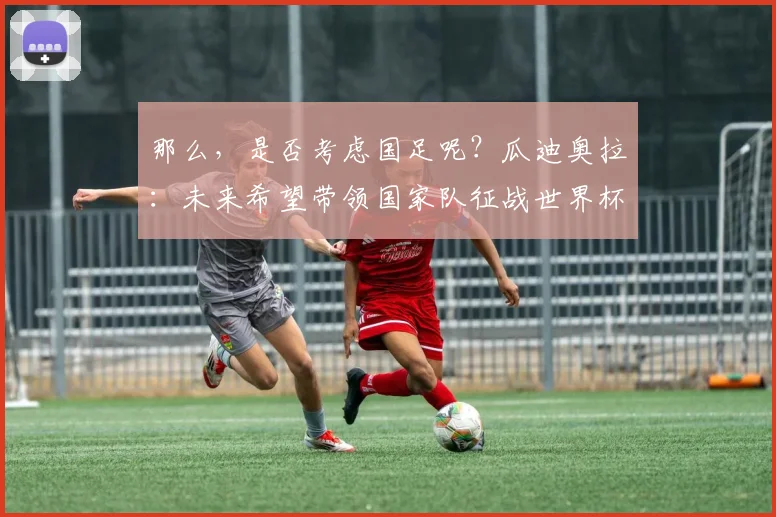 那么，是否考虑国足呢？瓜迪奥拉：未来希望带领国家队征战世界杯