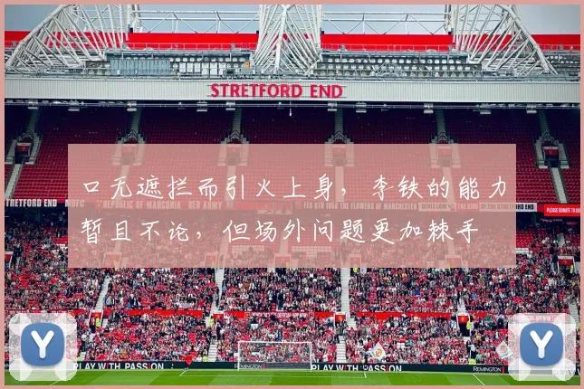 口无遮拦而引火上身，李铁的能力暂且不论，但场外问题更加棘手