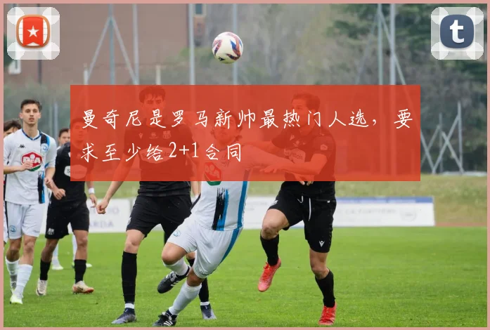 曼奇尼是罗马新帅最热门人选，要求至少给2+1合同