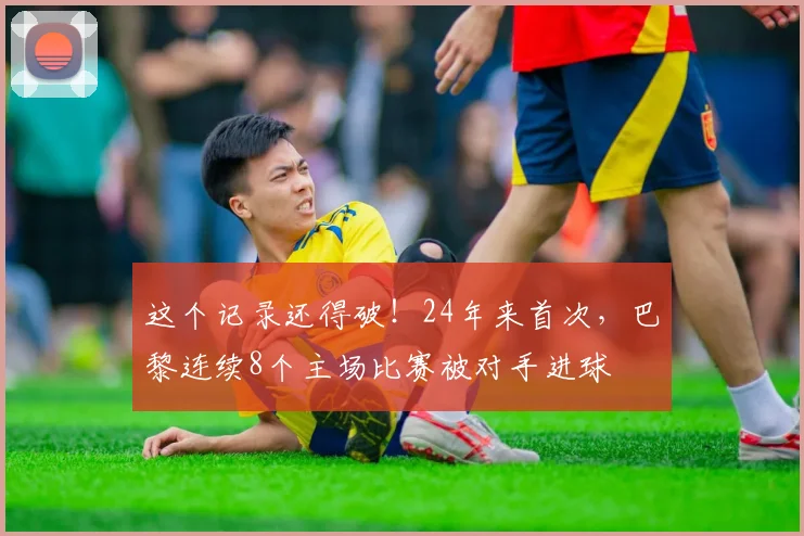 这个记录还得破！24年来首次，巴黎连续8个主场比赛被对手进球