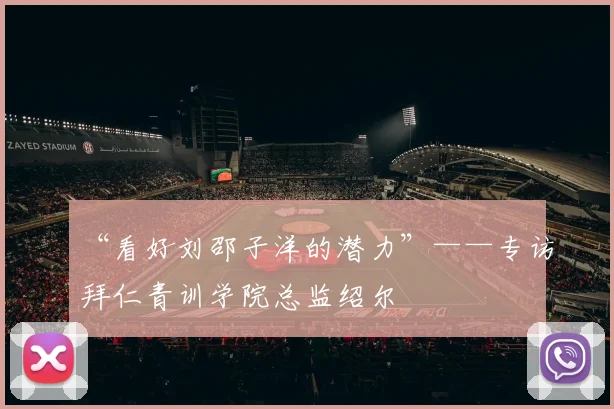 “看好刘邵子洋的潜力”——专访拜仁青训学院总监绍尔