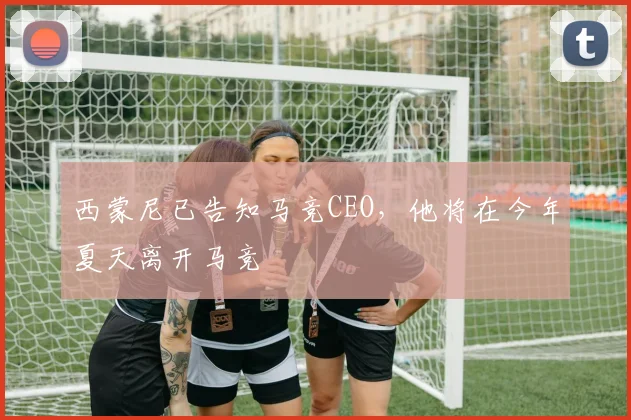 西蒙尼已告知马竞CEO，他将在今年夏天离开马竞