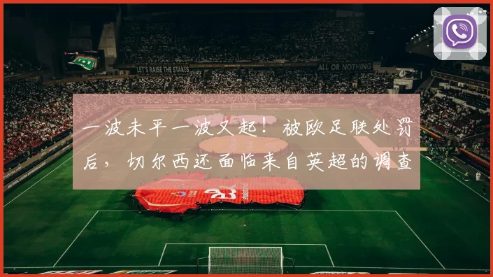 一波未平一波又起！被欧足联处罚后，切尔西还面临来自英超的调查