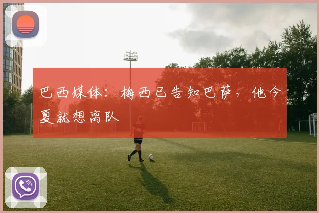 巴西媒体：梅西已告知巴萨，他今夏就想离队