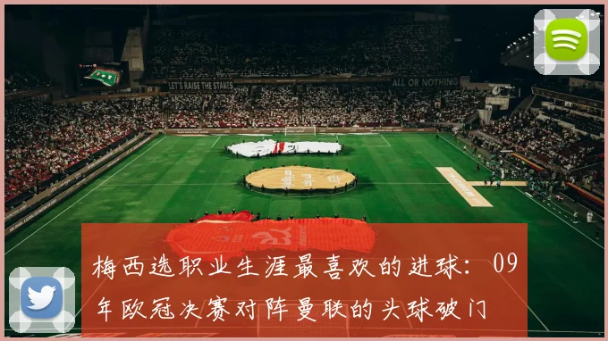 梅西选职业生涯最喜欢的进球：09年欧冠决赛对阵曼联的头球破门