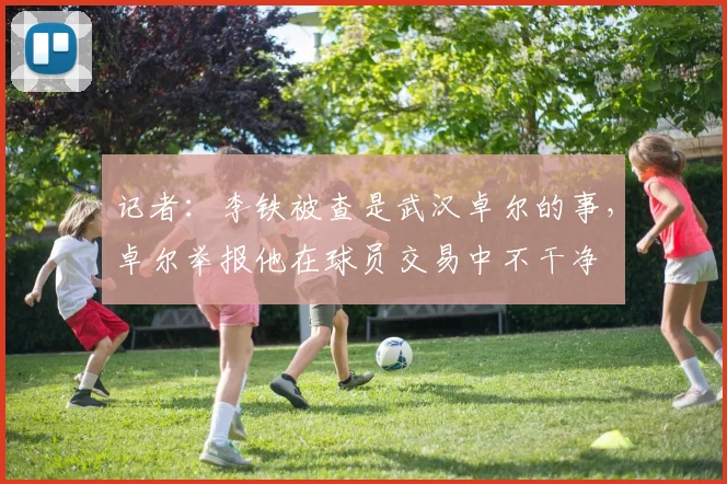 记者：李铁被查是武汉卓尔的事，卓尔举报他在球员交易中不干净