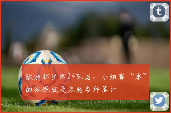 欧洲杯扩军24队后，小组赛“水”的体现就是末轮各种算计