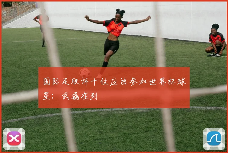 国际足联评十位应该参加世界杯球星：武磊在列