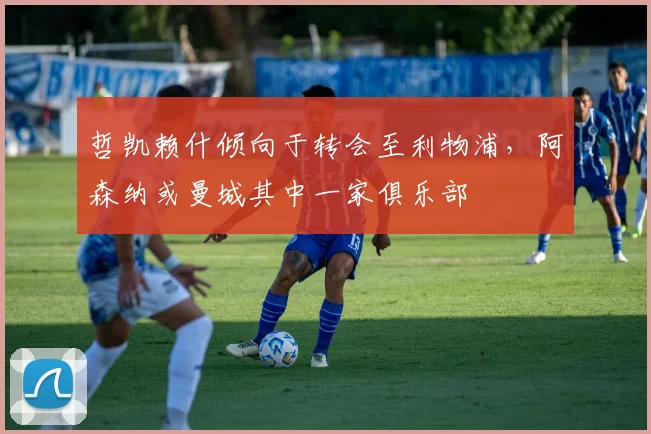 哲凯赖什倾向于转会至利物浦，阿森纳或曼城其中一家俱乐部