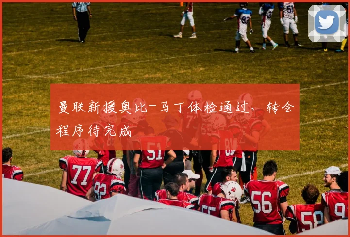 曼联新援奥比-马丁体检通过，转会程序待完成