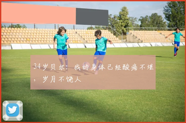 34岁贝尔：我的身体已经酸痛不堪，岁月不饶人