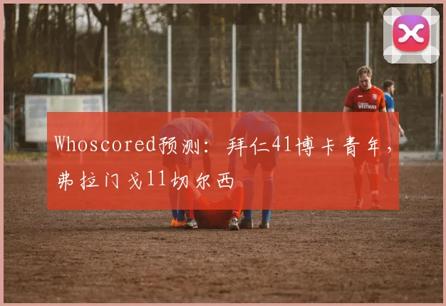 Whoscored预测：拜仁41博卡青年，弗拉门戈11切尔西