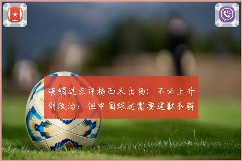 胡锡进点评梅西未出场：不必上升到政治，但中国球迷需要道歉和解释