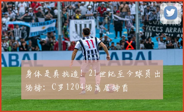 身体是真抗造！21世纪至今球员出场榜：C罗1204场高居榜首