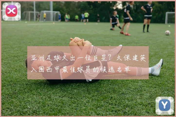 亚洲足球又出一位巨星？久保建英入围西甲最佳球员的候选名单