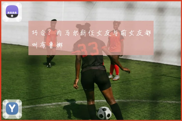 巧合？内马尔新任女友与前女友都叫布鲁娜