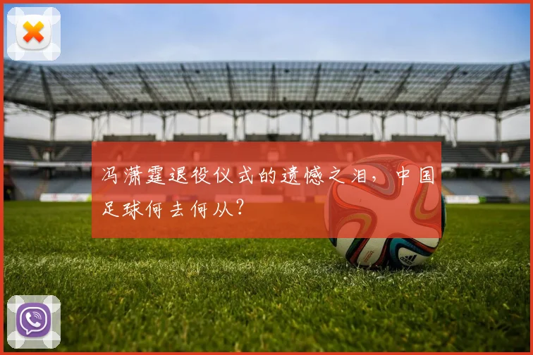 冯潇霆退役仪式的遗憾之泪，中国足球何去何从？