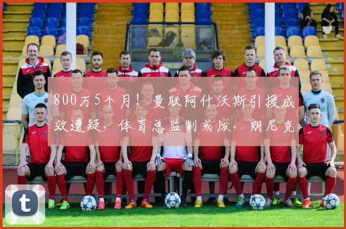 800万5个月！曼联阿什沃斯引援成效遭疑，体育总监制或废，朗尼克无望回归