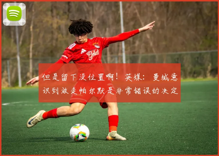 但是留下没位置啊！英媒：曼城意识到放走帕尔默是非常错误的决定