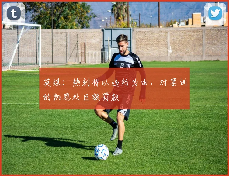 英媒：热刺将以违约为由，对罢训的凯恩处巨额罚款