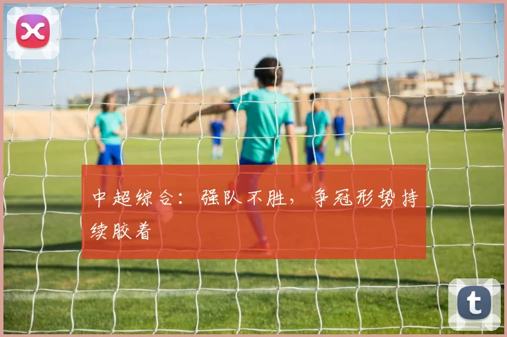 中超综合：强队不胜，争冠形势持续胶着