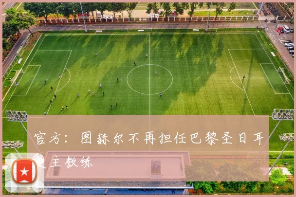 官方：图赫尔不再担任巴黎圣日耳曼主教练