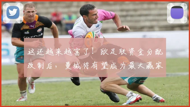 这还越来越富了！欧足联资金分配改制后，曼城将有望成为最大赢家