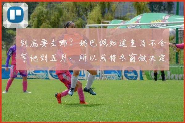 到底要去哪？姆巴佩知道皇马不会等他到五月，所以或将冬窗做决定