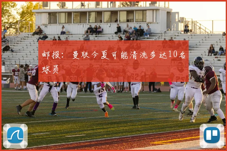 邮报：曼联今夏可能清洗多达10名球员