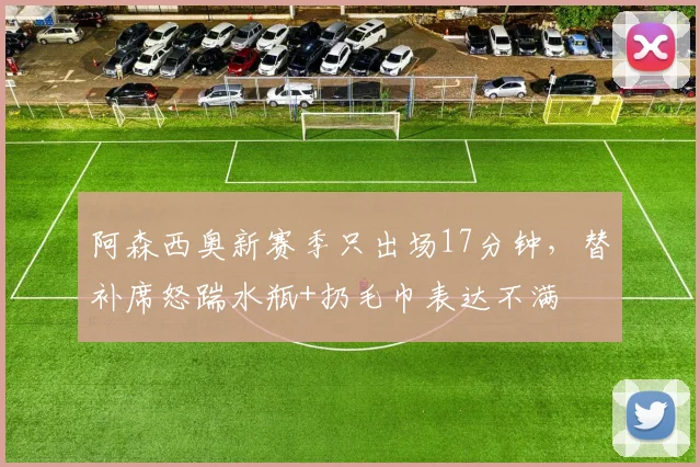 阿森西奥新赛季只出场17分钟，替补席怒踹水瓶+扔毛巾表达不满