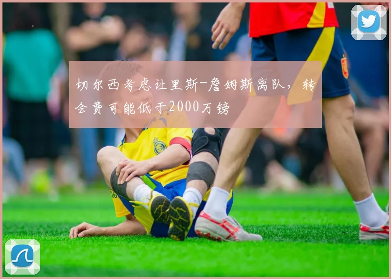 切尔西考虑让里斯-詹姆斯离队，转会费可能低于2000万镑