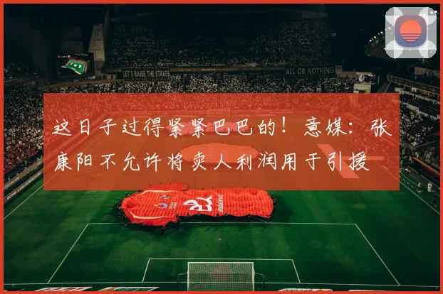 这日子过得紧紧巴巴的！意媒：张康阳不允许将卖人利润用于引援