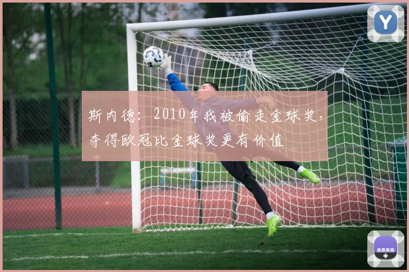 斯内德：2010年我被偷走金球奖，夺得欧冠比金球奖更有价值